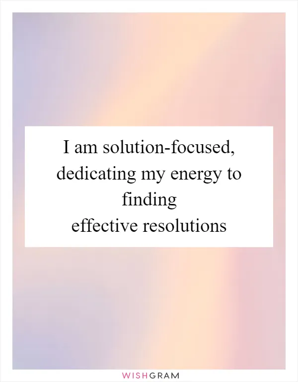 I am solution-focused, dedicating my energy to finding effective resolutions