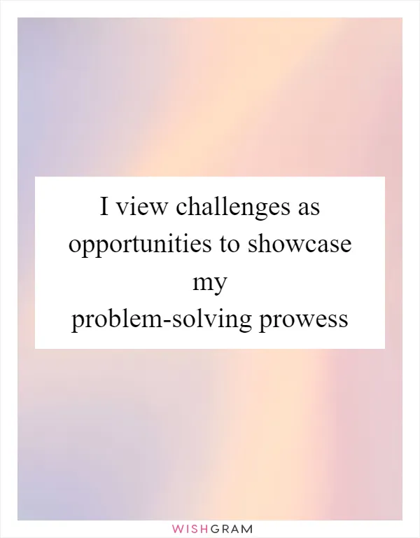 I view challenges as opportunities to showcase my problem-solving prowess
