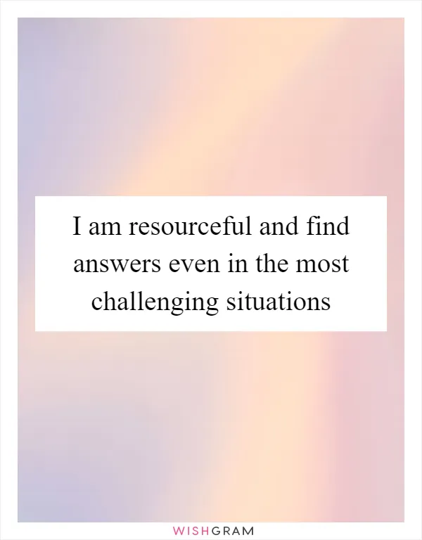 I am resourceful and find answers even in the most challenging situations