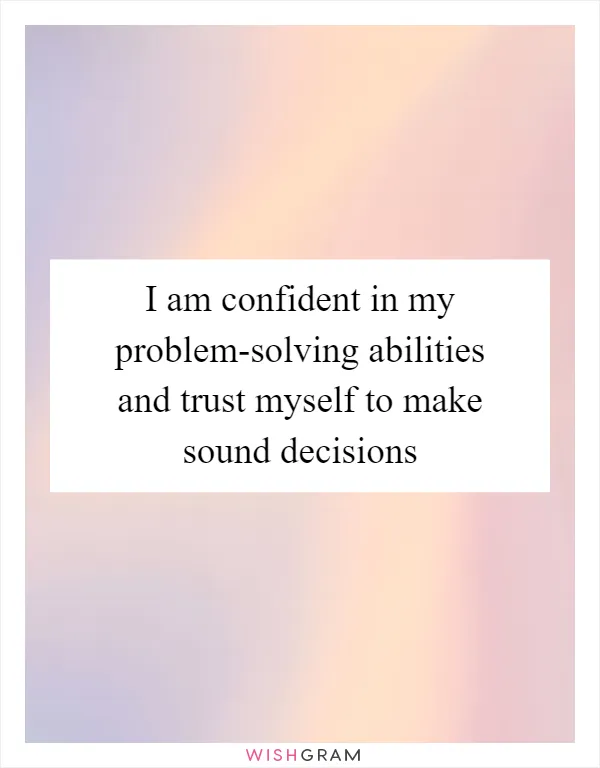 I am confident in my problem-solving abilities and trust myself to make sound decisions