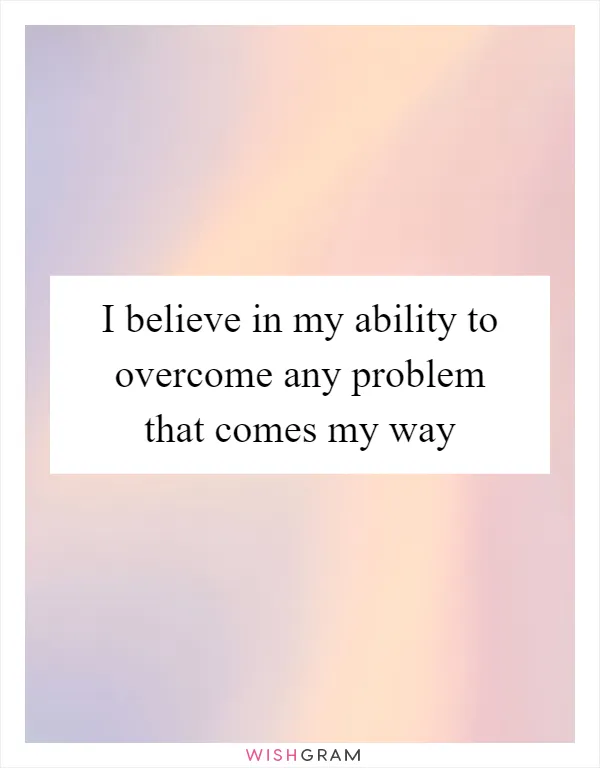 I believe in my ability to overcome any problem that comes my way