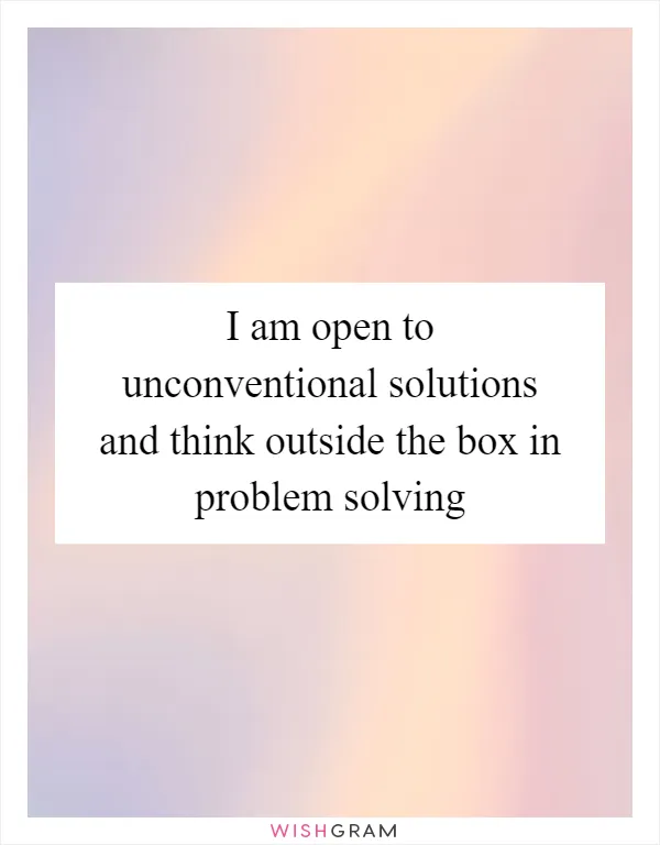 I am open to unconventional solutions and think outside the box in problem solving
