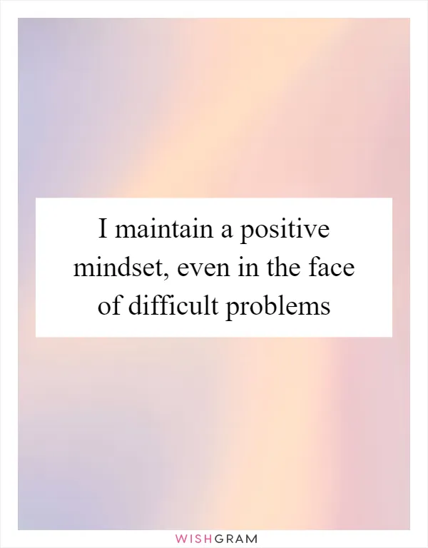 I maintain a positive mindset, even in the face of difficult problems