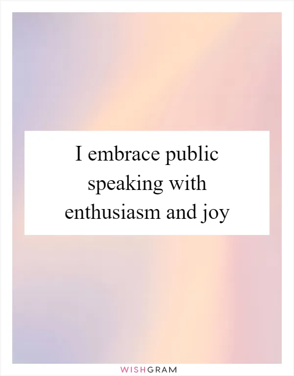 I embrace public speaking with enthusiasm and joy