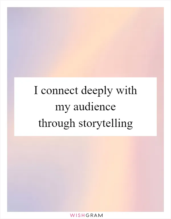 I connect deeply with my audience through storytelling