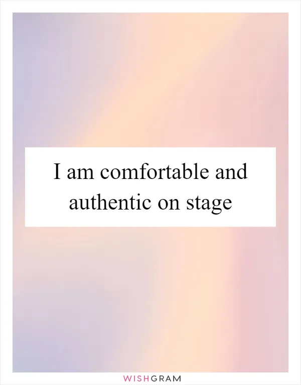 I am comfortable and authentic on stage