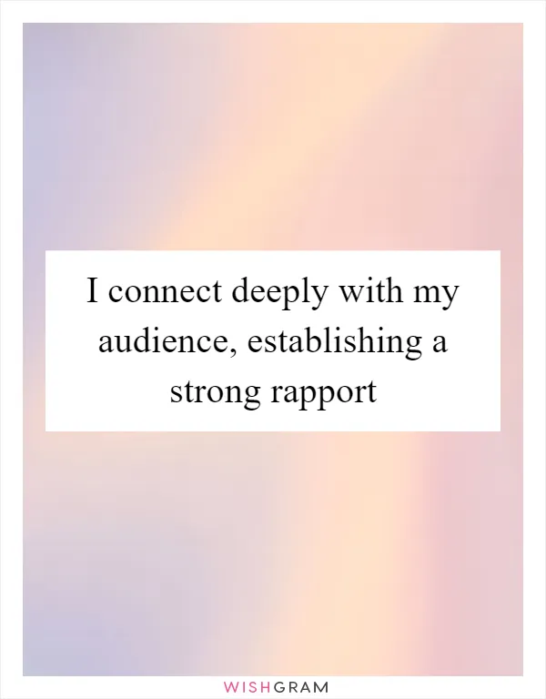 I connect deeply with my audience, establishing a strong rapport