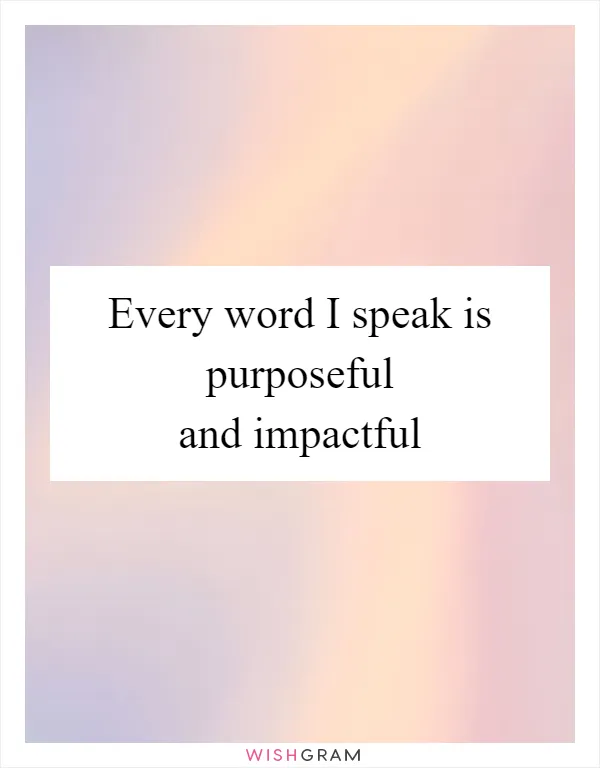 Every word I speak is purposeful and impactful
