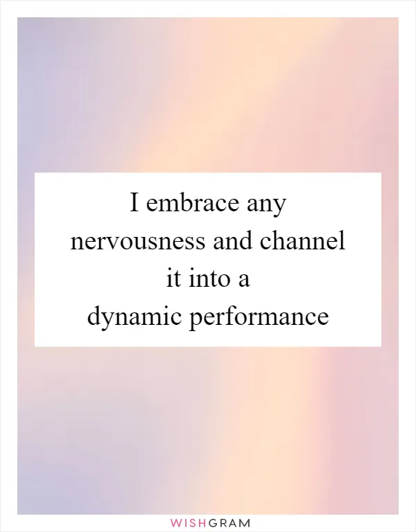I embrace any nervousness and channel it into a dynamic performance