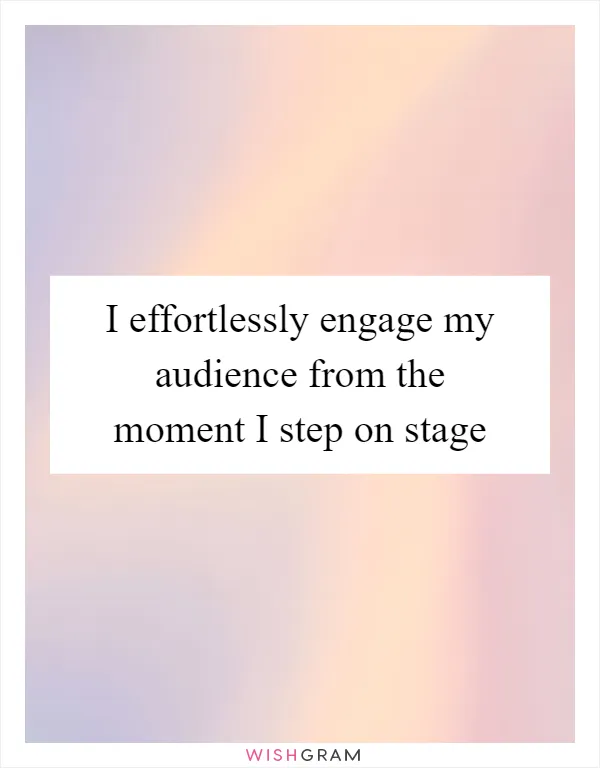 I effortlessly engage my audience from the moment I step on stage