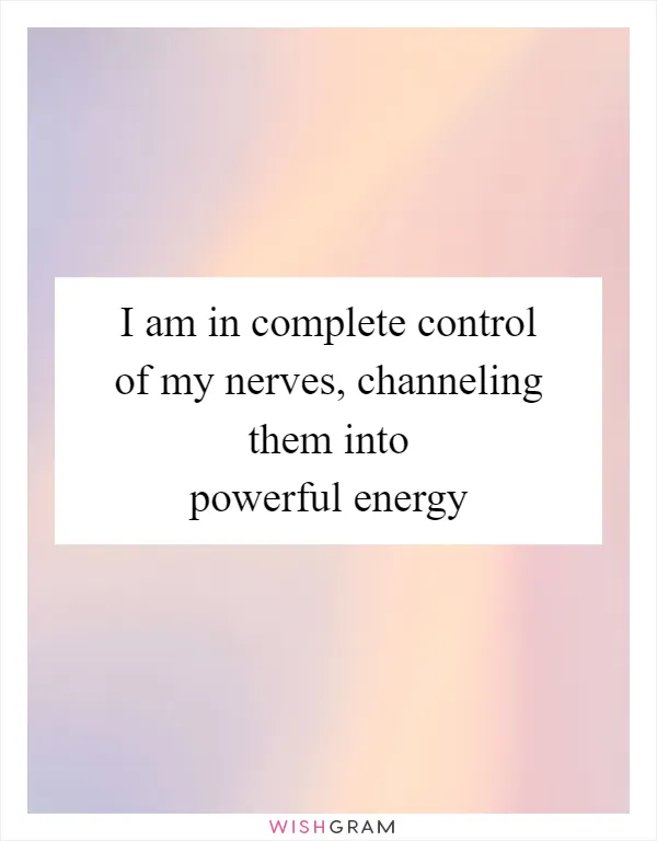 I am in complete control of my nerves, channeling them into powerful energy