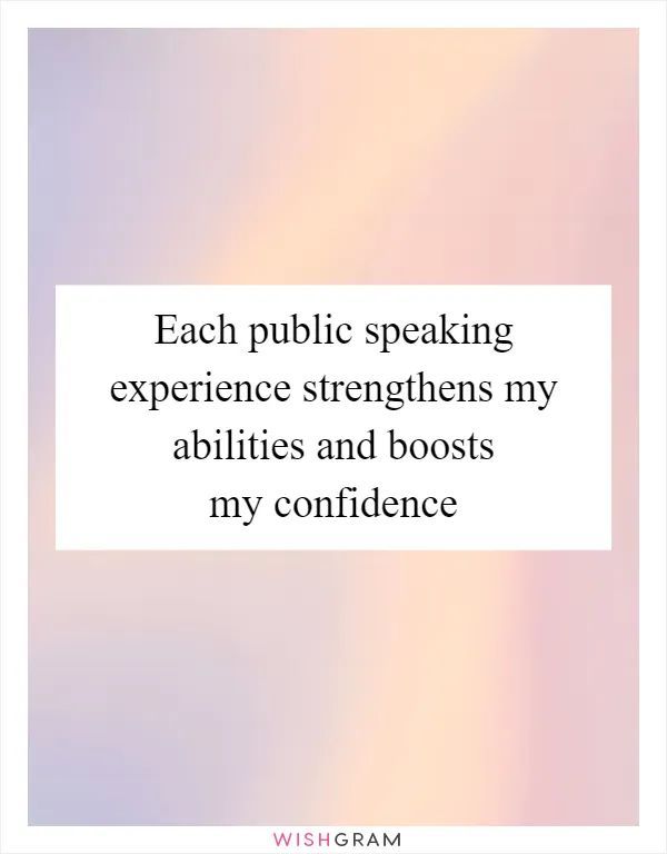 Each public speaking experience strengthens my abilities and boosts my confidence