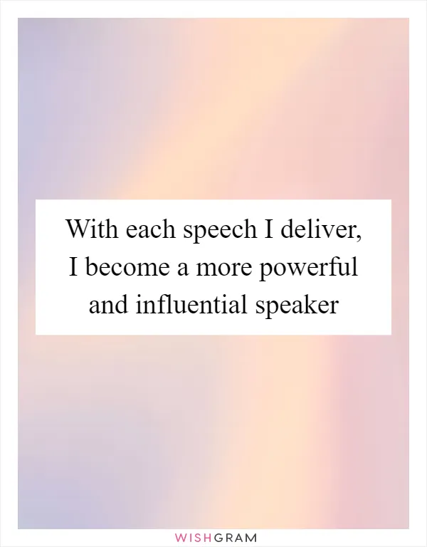 With each speech I deliver, I become a more powerful and influential speaker