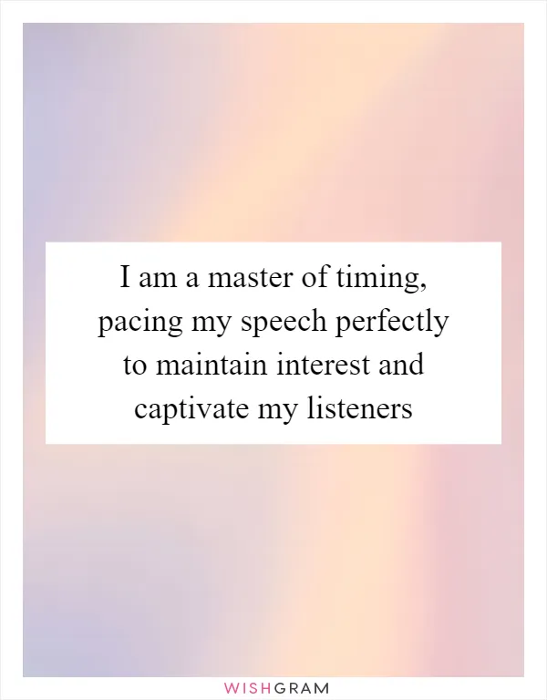 I am a master of timing, pacing my speech perfectly to maintain interest and captivate my listeners