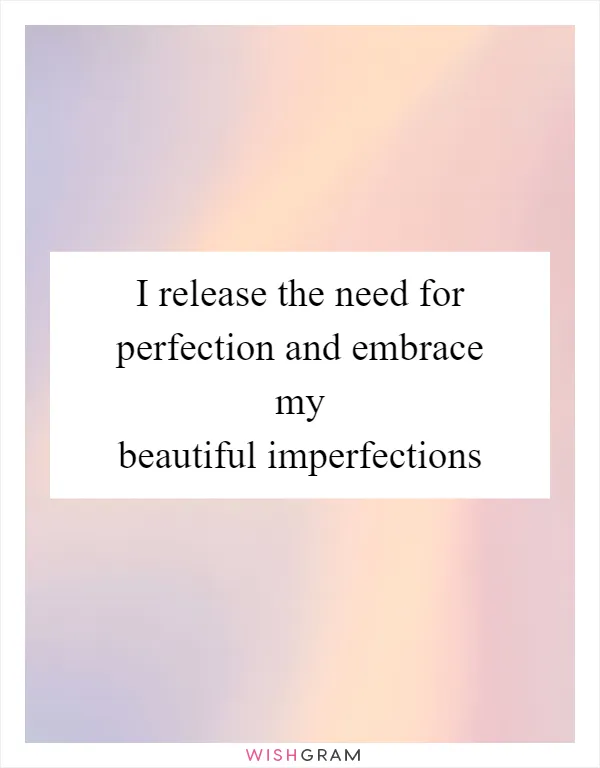 I release the need for perfection and embrace my beautiful imperfections
