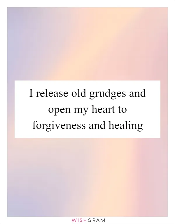 I release old grudges and open my heart to forgiveness and healing