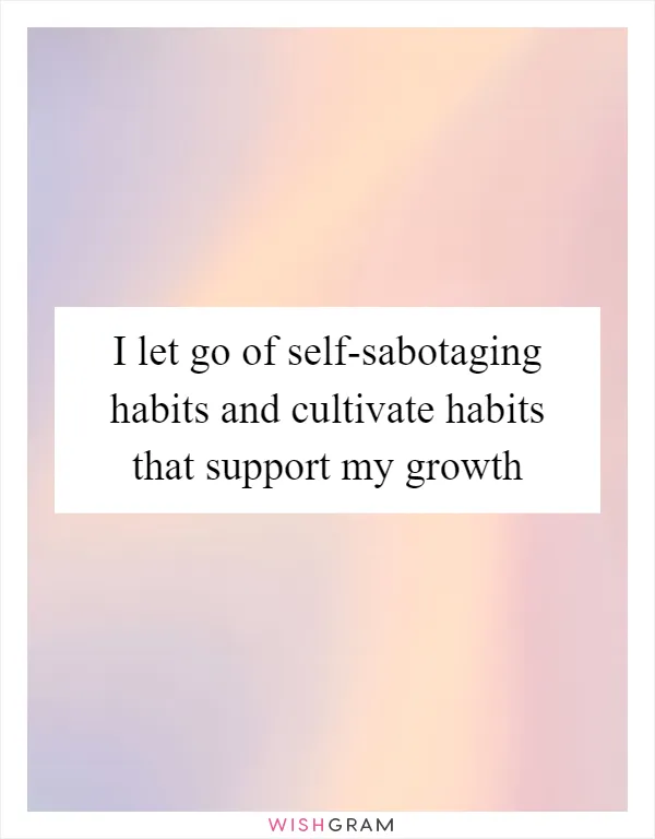 I let go of self-sabotaging habits and cultivate habits that support my growth