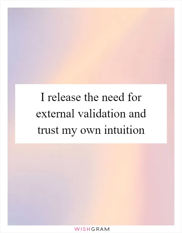 I release the need for external validation and trust my own intuition