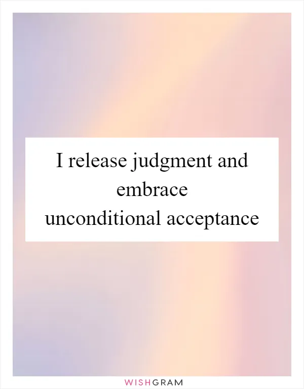 I release judgment and embrace unconditional acceptance