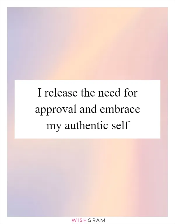 I release the need for approval and embrace my authentic self