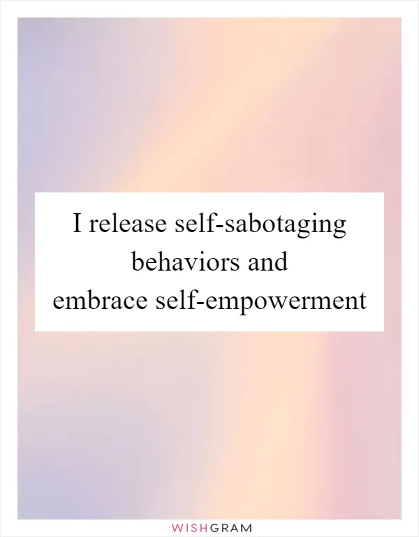 I release self-sabotaging behaviors and embrace self-empowerment