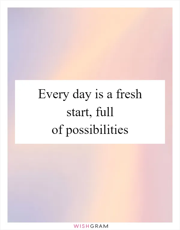 Every day is a fresh start, full of possibilities