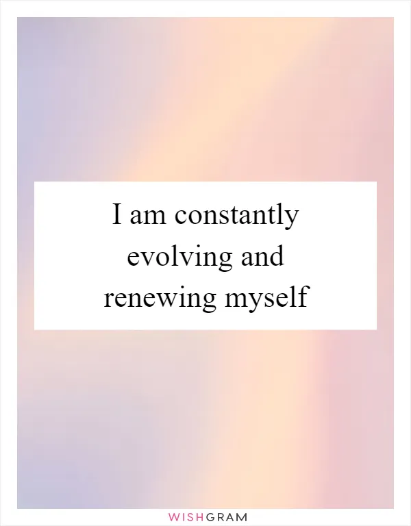 I am constantly evolving and renewing myself