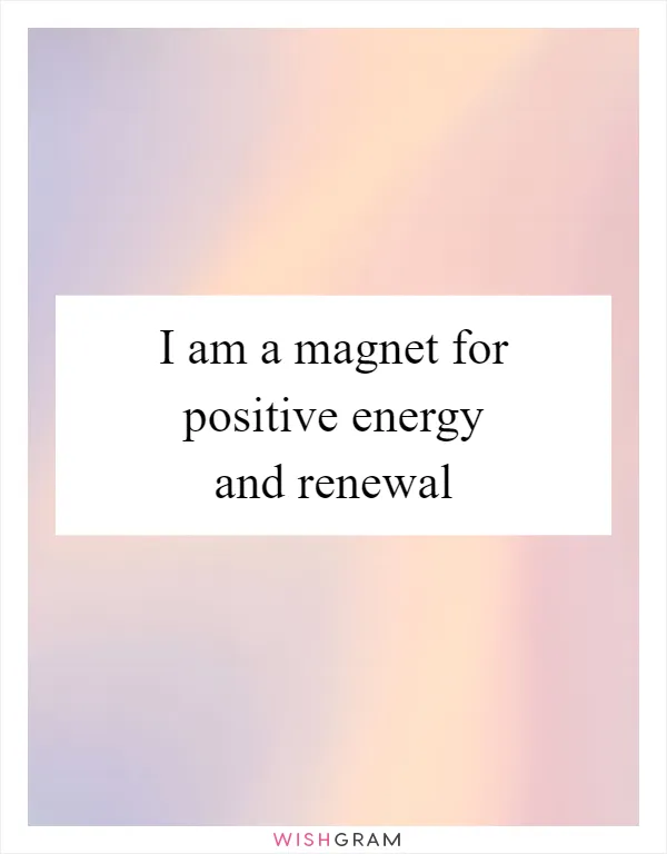 I am a magnet for positive energy and renewal