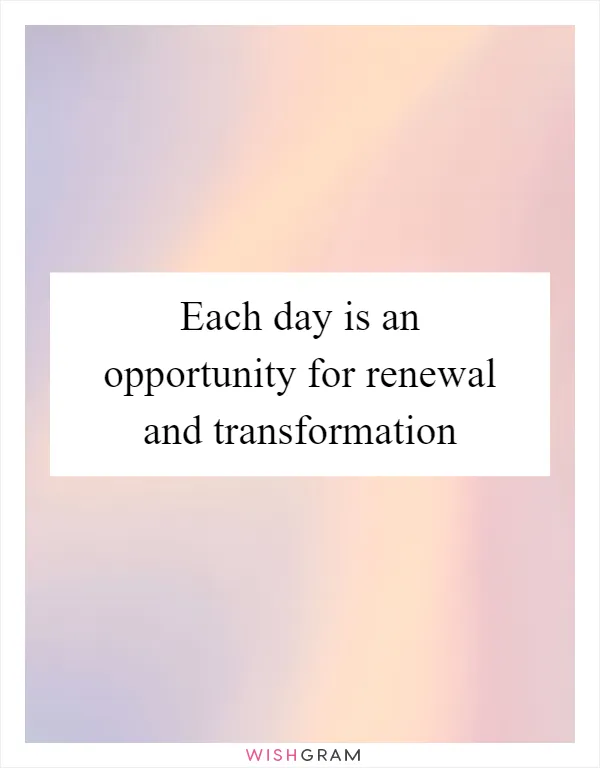 Each day is an opportunity for renewal and transformation