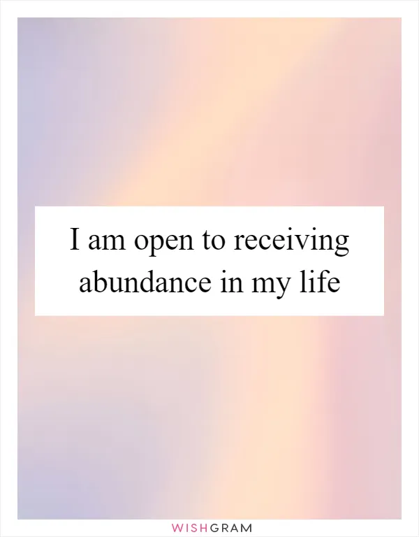 I am open to receiving abundance in my life