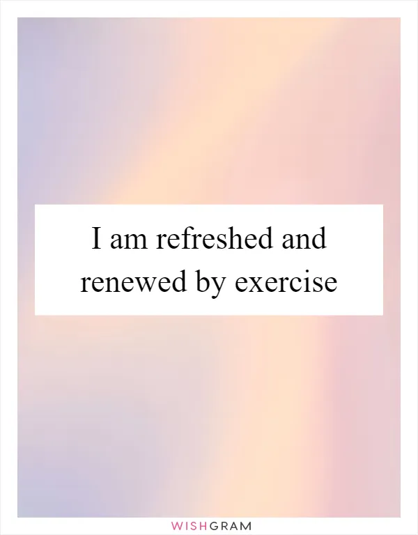 I am refreshed and renewed by exercise