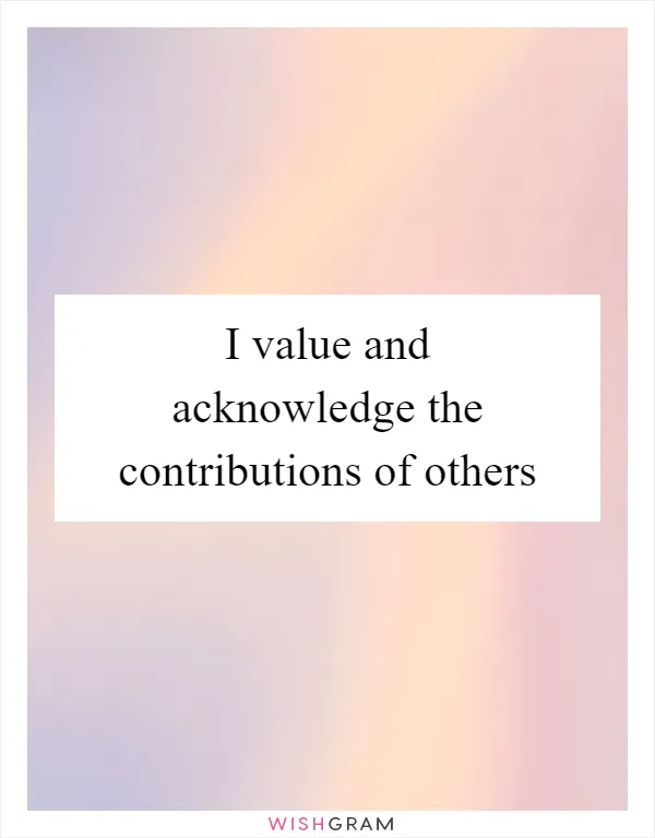 I value and acknowledge the contributions of others