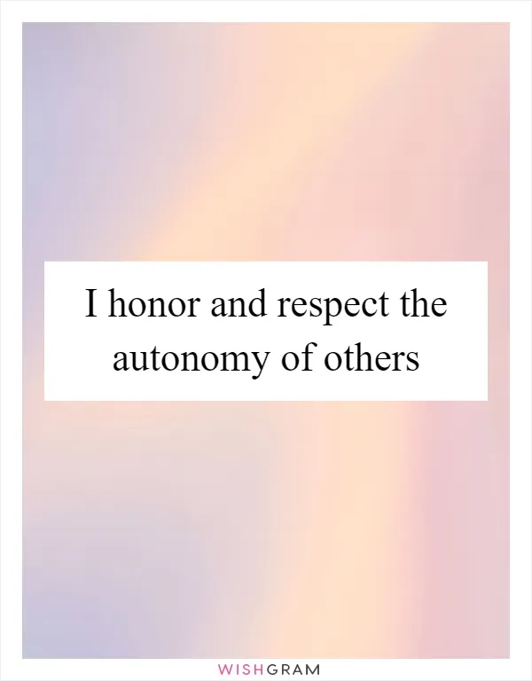 I honor and respect the autonomy of others