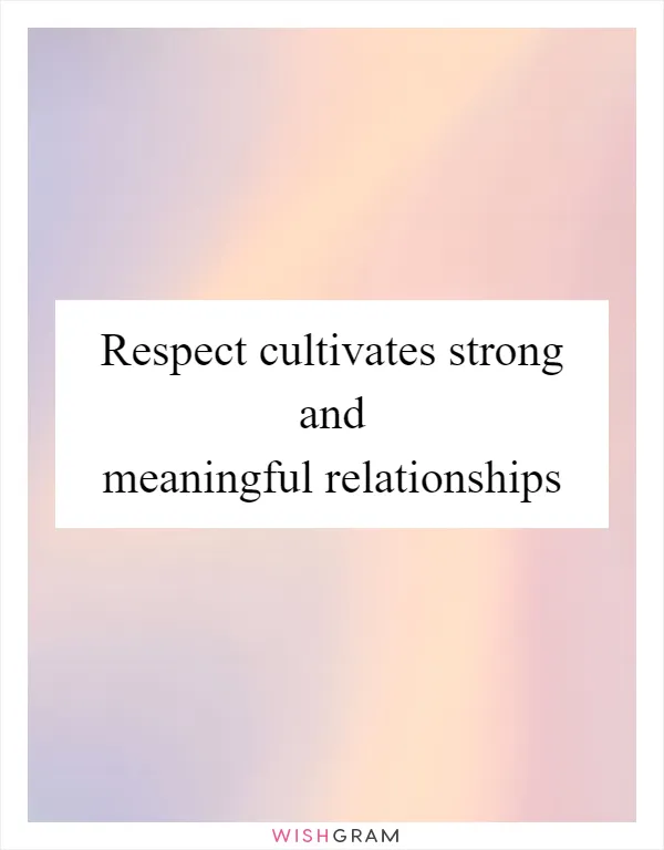 Respect cultivates strong and meaningful relationships