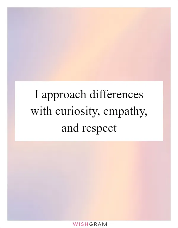 I approach differences with curiosity, empathy, and respect