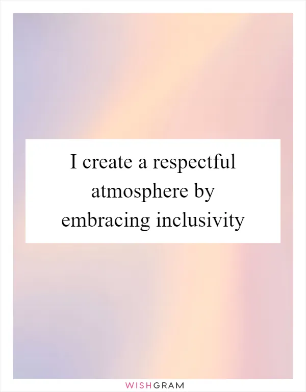 I create a respectful atmosphere by embracing inclusivity