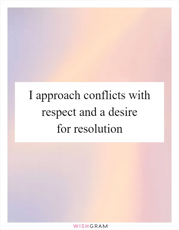 I approach conflicts with respect and a desire for resolution