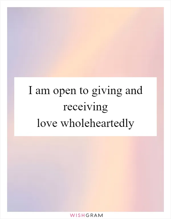 I am open to giving and receiving love wholeheartedly