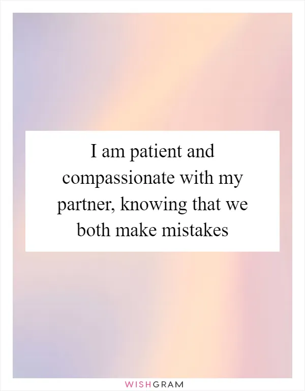 I am patient and compassionate with my partner, knowing that we both make mistakes