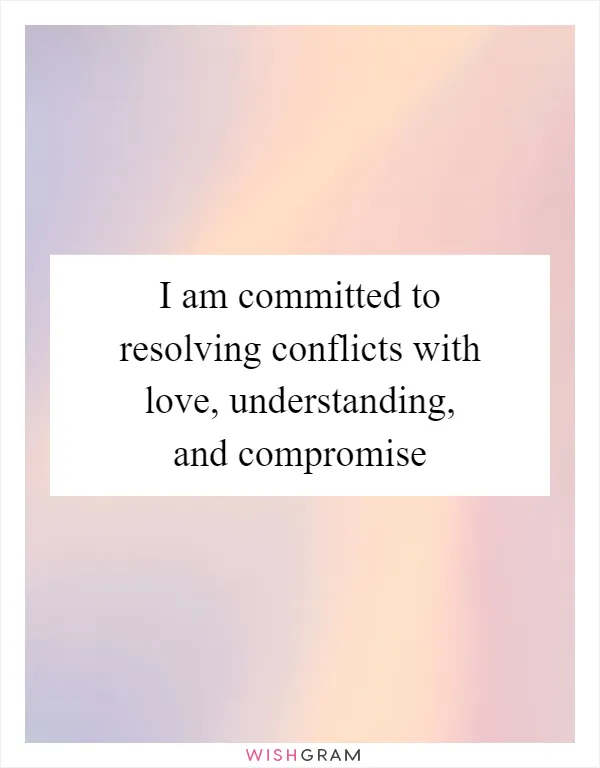 I am committed to resolving conflicts with love, understanding, and compromise
