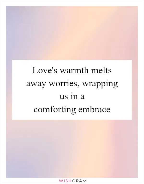 Love's warmth melts away worries, wrapping us in a comforting embrace