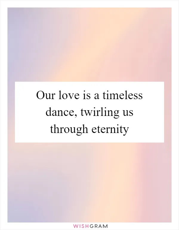 Our love is a timeless dance, twirling us through eternity