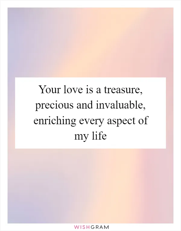 Your love is a treasure, precious and invaluable, enriching every aspect of my life
