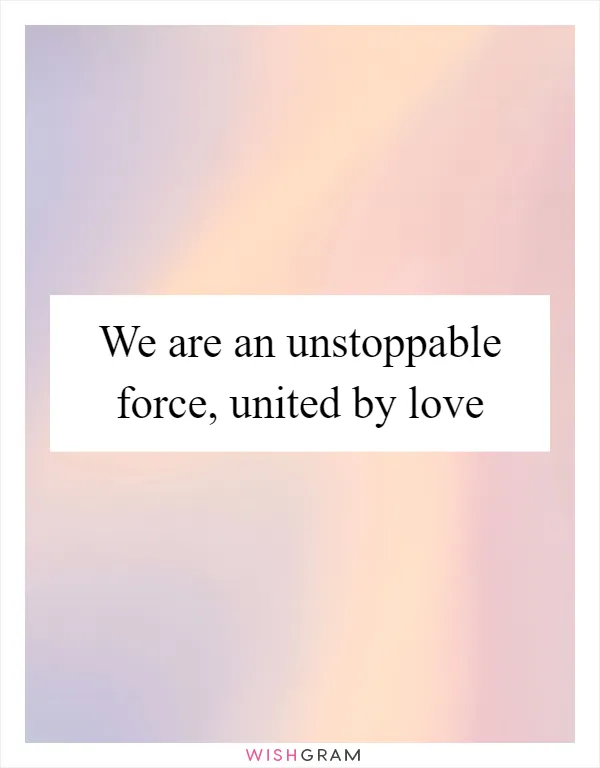 We are an unstoppable force, united by love