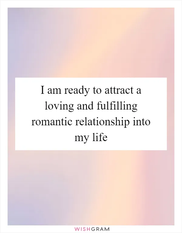 I am ready to attract a loving and fulfilling romantic relationship into my life