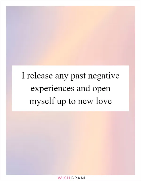 I release any past negative experiences and open myself up to new love