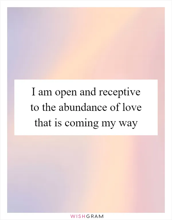 I am open and receptive to the abundance of love that is coming my way