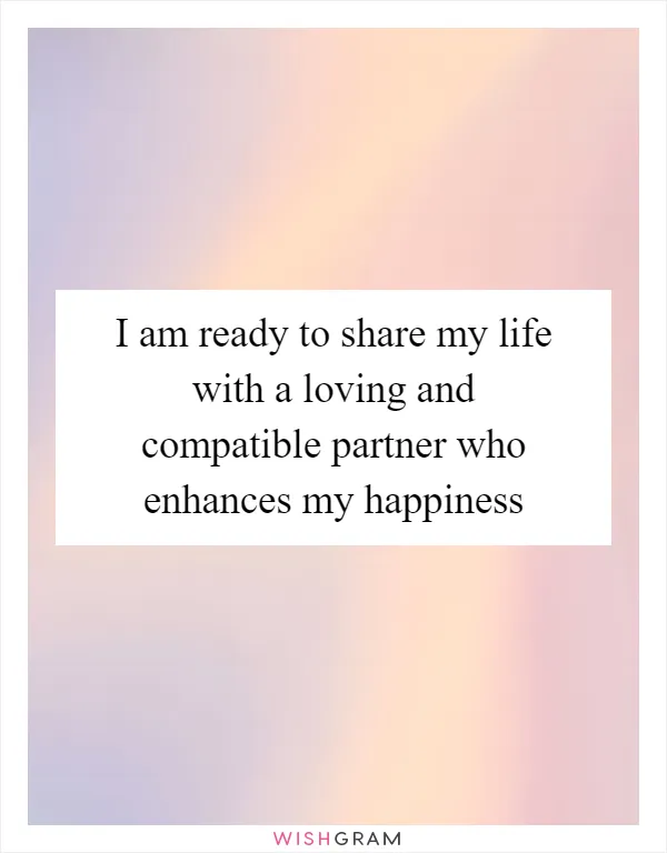 I am ready to share my life with a loving and compatible partner who enhances my happiness