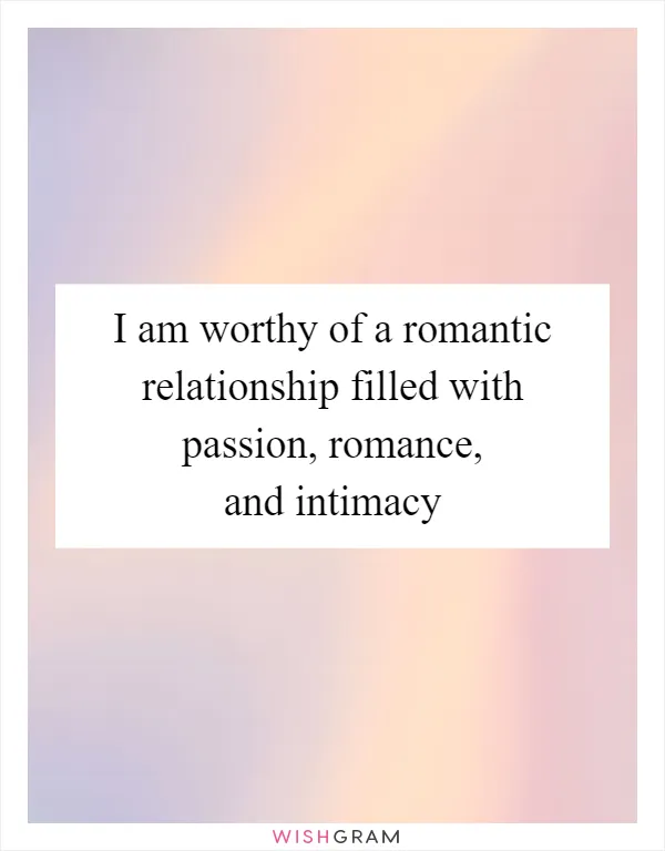 I am worthy of a romantic relationship filled with passion, romance, and intimacy