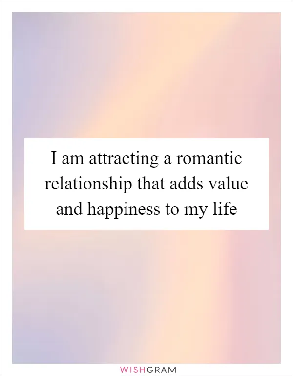 I am attracting a romantic relationship that adds value and happiness to my life